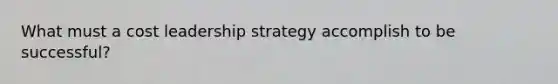 What must a cost leadership strategy accomplish to be successful?