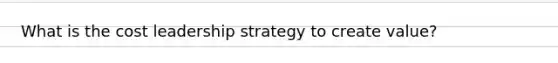 What is the cost leadership strategy to create value?