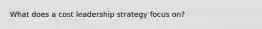 What does a cost leadership strategy focus on?