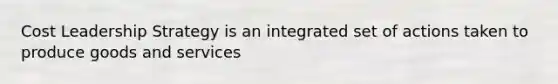 Cost Leadership Strategy is an integrated set of actions taken to produce goods and services