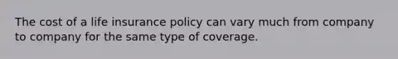 The cost of a life insurance policy can vary much from company to company for the same type of coverage.