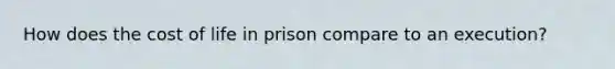 How does the cost of life in prison compare to an execution?