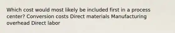 Which cost would most likely be included first in a process center? Conversion costs Direct materials Manufacturing overhead Direct labor