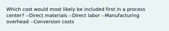 Which cost would most likely be included first in a process center? --Direct materials --Direct labor --Manufacturing overhead --Conversion costs