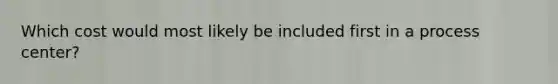 Which cost would most likely be included first in a process center?