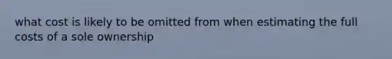 what cost is likely to be omitted from when estimating the full costs of a sole ownership