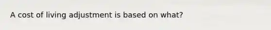 A cost of living adjustment is based on what?