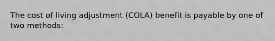 The cost of living adjustment (COLA) benefit is payable by one of two methods: