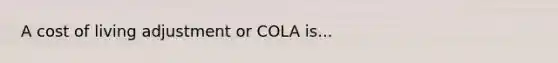 A cost of living adjustment or COLA is...