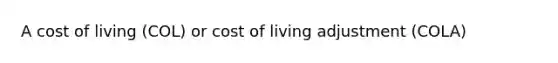 A cost of living (COL) or cost of living adjustment (COLA)