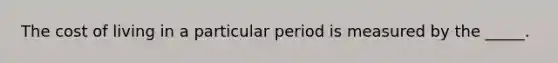 The cost of living in a particular period is measured by the _____.