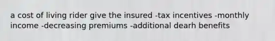 a cost of living rider give the insured -tax incentives -monthly income -decreasing premiums -additional dearh benefits