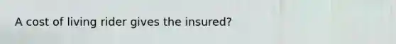 A cost of living rider gives the insured?