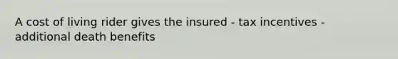 A cost of living rider gives the insured - tax incentives - additional death benefits