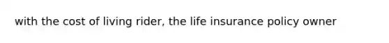 with the cost of living rider, the life insurance policy owner