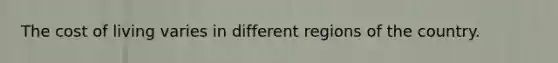 The cost of living varies in different regions of the country.