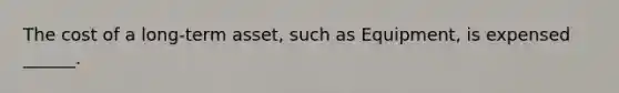 The cost of a long-term asset, such as Equipment, is expensed ______.