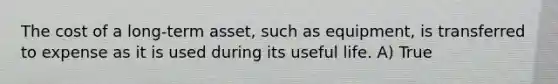 The cost of a long-term asset, such as equipment, is transferred to expense as it is used during its useful life. A) True