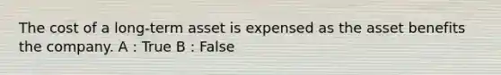 The cost of a long-term asset is expensed as the asset benefits the company. A : True B : False