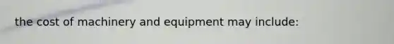 the cost of machinery and equipment may include: