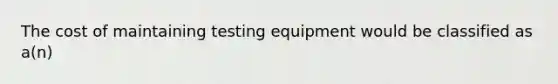 The cost of maintaining testing equipment would be classified as a(n)