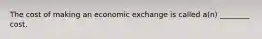 The cost of making an economic exchange is called a(n) ________ cost.