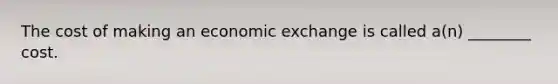 The cost of making an economic exchange is called a(n) ________ cost.