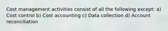 Cost management activities consist of all the following except: a) Cost control b) Cost accounting c) Data collection d) Account reconciliation