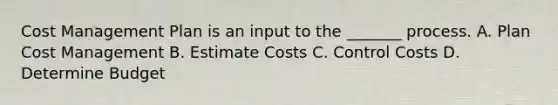 Cost Management Plan is an input to the _______ process. A. Plan Cost Management B. Estimate Costs C. Control Costs D. Determine Budget