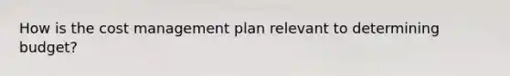 How is the cost management plan relevant to determining budget?