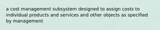 a cost management subsystem designed to assign costs to individual products and services and other objects as specified by management