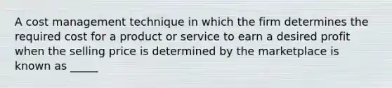 A cost management technique in which the firm determines the required cost for a product or service to earn a desired profit when the selling price is determined by the marketplace is known as _____