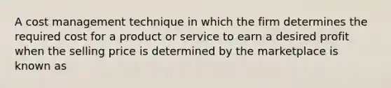 A cost management technique in which the firm determines the required cost for a product or service to earn a desired profit when the selling price is determined by the marketplace is known as