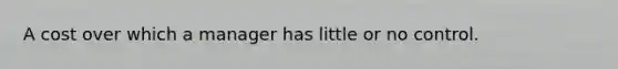 A cost over which a manager has little or no control.