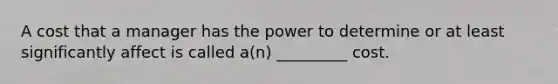 A cost that a manager has the power to determine or at least significantly affect is called a(n) _________ cost.