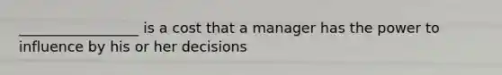 _________________ is a cost that a manager has the power to influence by his or her decisions