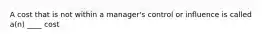 A cost that is not within a manager's control or influence is called a(n) ____ cost