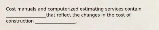 Cost manuals and computerized estimating services contain __________________that reflect the changes in the cost of construction __________________.