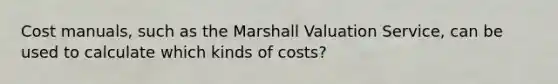 Cost manuals, such as the Marshall Valuation Service, can be used to calculate which kinds of costs?