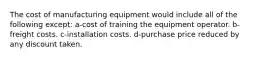 The cost of manufacturing equipment would include all of the following except: a-cost of training the equipment operator. b-freight costs. c-installation costs. d-purchase price reduced by any discount taken.