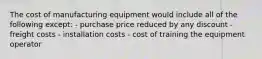 The cost of manufacturing equipment would include all of the following except: - purchase price reduced by any discount - freight costs - installation costs - cost of training the equipment operator