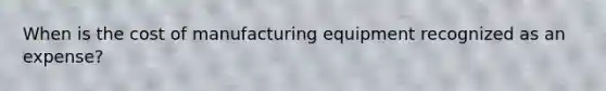 When is the cost of manufacturing equipment recognized as an expense?