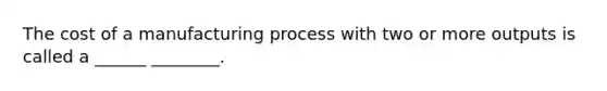 The cost of a manufacturing process with two or more outputs is called a ______ ________.