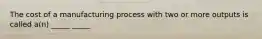 The cost of a manufacturing process with two or more outputs is called a(n) _____ _____