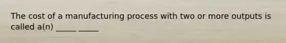 The cost of a manufacturing process with two or more outputs is called a(n) _____ _____