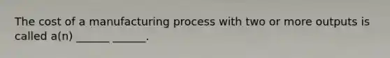 The cost of a manufacturing process with two or more outputs is called a(n) ______ ______.