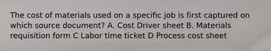 The cost of materials used on a specific job is first captured on which source document? A. Cost Driver sheet B. Materials requisition form C Labor time ticket D Process cost sheet