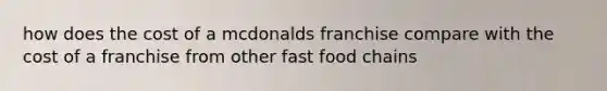 how does the cost of a mcdonalds franchise compare with the cost of a franchise from other fast food chains