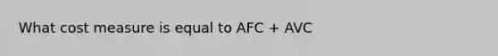 What cost measure is equal to AFC + AVC