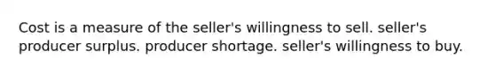 Cost is a measure of the seller's willingness to sell. seller's producer surplus. producer shortage. seller's willingness to buy.